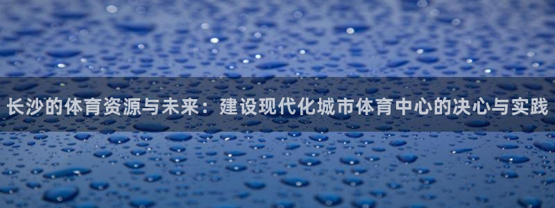 凯捷体育平台注册要钱吗：长沙的体育资源与未来：建设现