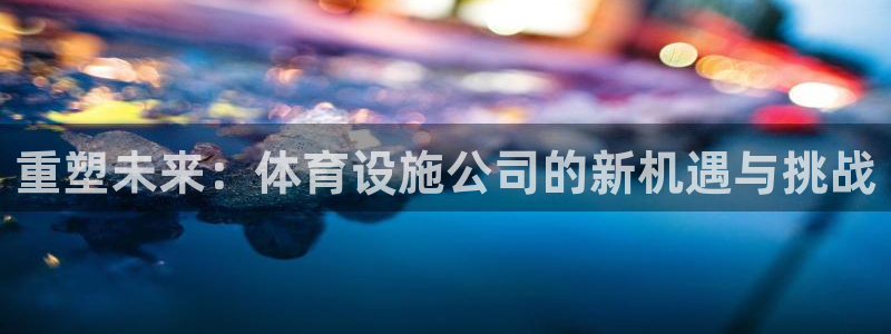 凯捷平台体育：重塑未来：体育设施公司的新机遇与挑战