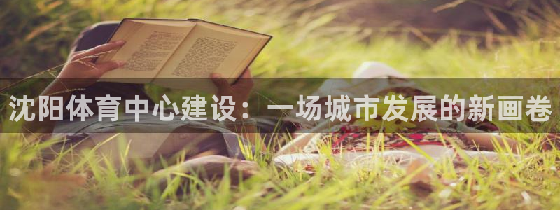凯捷体育平台：沈阳体育中心建设：一场城市发展的新画卷