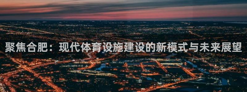 凯捷体育招商：聚焦合肥：现代体育设施建设的新模式与未