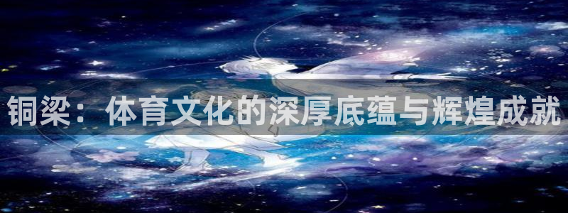 凯捷体育娱乐：铜梁：体育文化的深厚底蕴与辉煌成就