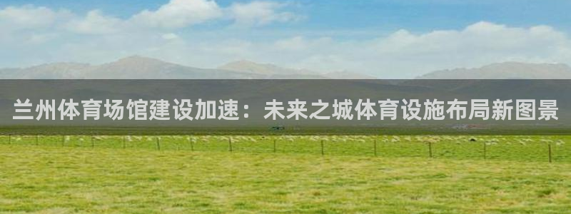凯捷体育集团官网首页：兰州体育场馆建设加速：未来之城