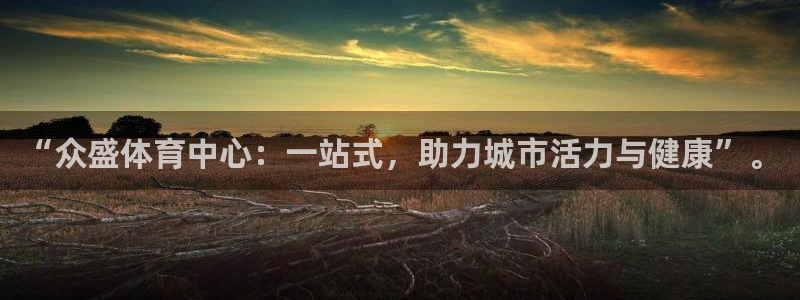 凯捷体育平台注册要钱吗安全吗：“众盛体育中心：一站式