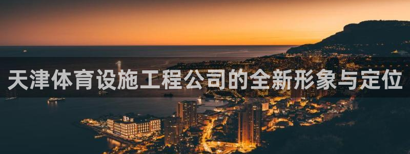 凯捷体育集团官网网址：天津体育设施工程公司的全新形象与定位