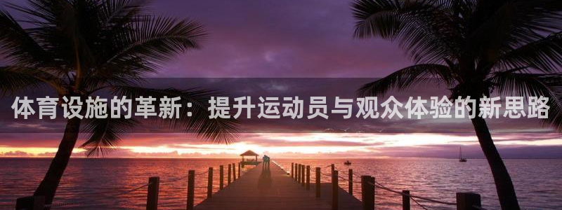 凯捷体育官网：体育设施的革新：提升运动员与观众体验的新思路