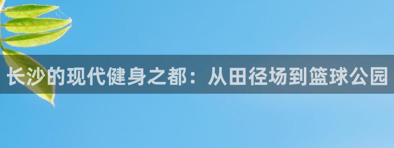 凯捷体育代理：长沙的现代健身之都：从田径场到篮球公园