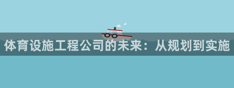 凯捷体育神州：体育设施工程公司的未来：从规划到实施