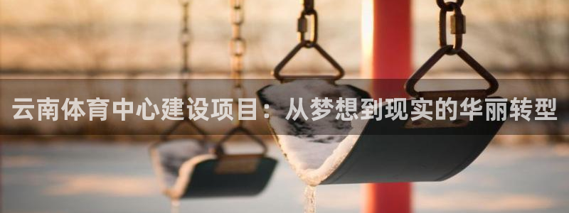 凯捷体育娱乐40996：云南体育中心建设项目：从梦想到现实的 