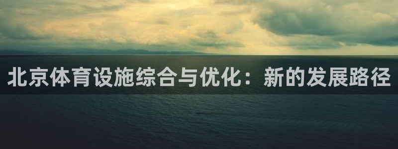 凯捷体育平台假的吗是真的吗吗：北京体育设施综合与优化：新的发
