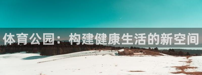 凯捷体育注册：体育公园：构建健康生活的新空间