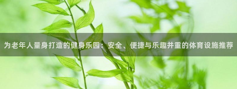 凯捷体育招商电话号码查询：为老年人量身打造的健身乐园：安全、