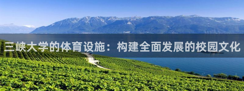 凯捷体育平台APP：三峡大学的体育设施：构建全面发展的校园文