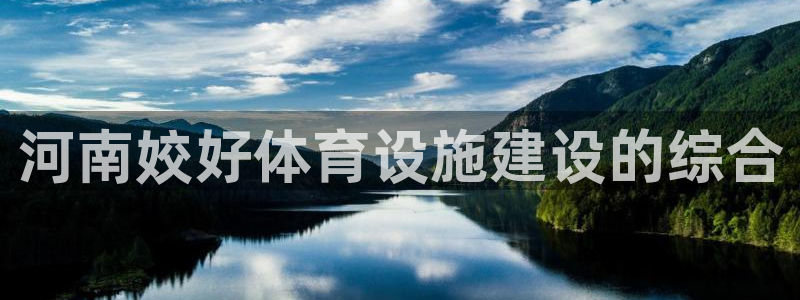 海南凯捷体育：河南姣好体育设施建设的综合
