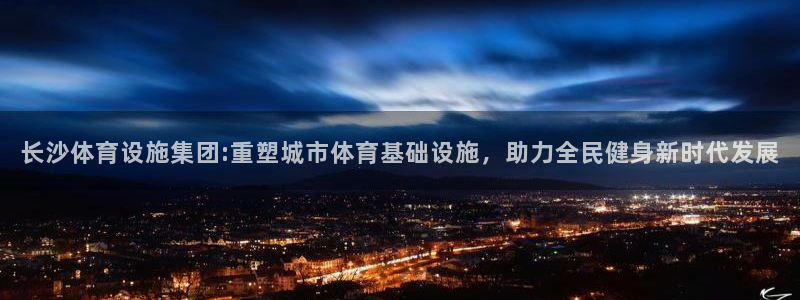凯捷体育是干嘛的公司：长沙体育设施集团:重塑城市体育