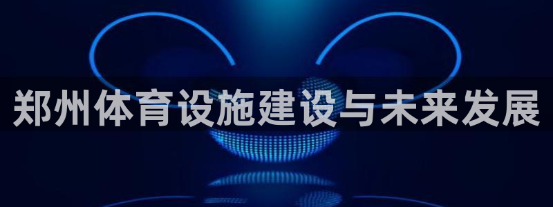 海南凯捷体育发展怎么样：郑州体育设施建设与未来发展