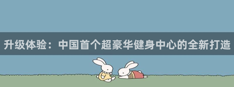 凯捷体育官方：升级体验：中国首个超豪华健身中心的全新打造