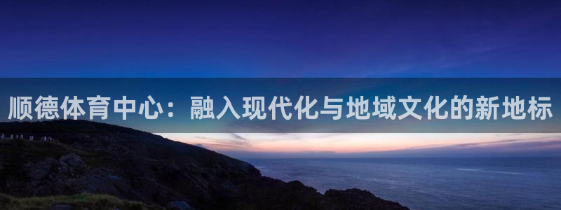 凯捷体育招商电话是多少：顺德体育中心：融入现代化与地