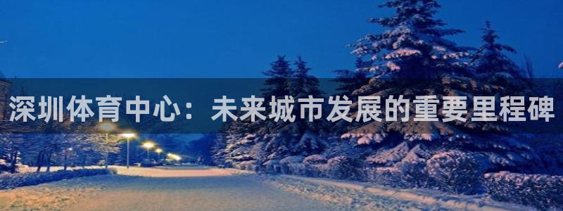 凯捷体育平台注册要钱吗：深圳体育中心：未来城市发展的重要里程