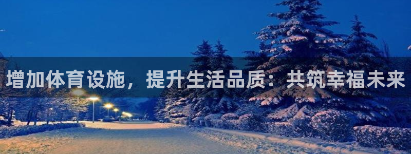 凯捷体育平台注册流程图：增加体育设施，提升生活品质：共筑幸福 