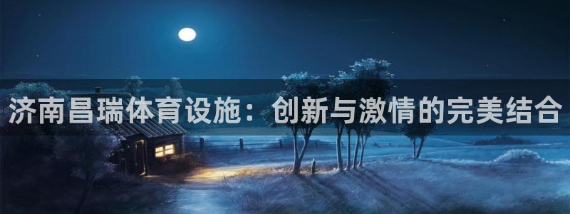 凯捷体育平台注册要钱吗：济南昌瑞体育设施：创新与激情