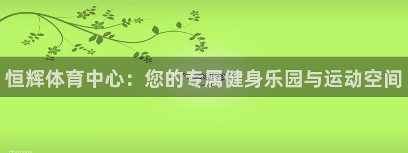 凯捷体育娱乐网站：恒辉体育中心：您的专属健身乐园与运
