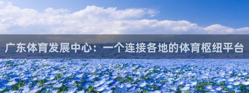 凯捷体育官方客服电话：广东体育发展中心：一个连接各地