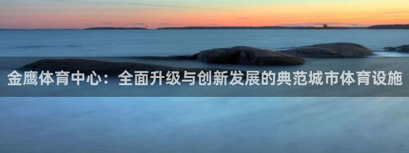 凯捷体育招商电话是多少啊：金鹰体育中心：全面升级与创新发展的