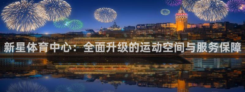 凯捷体育平台：新星体育中心：全面升级的运动空间与服务保障 