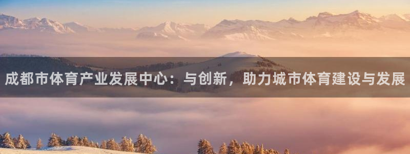 凯捷体育注册：成都市体育产业发展中心：与创新，助力城