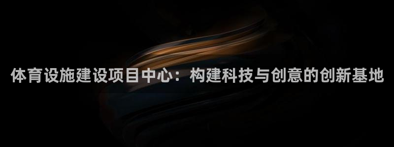 海南凯捷体育：体育设施建设项目中心：构建科技与创意的创新基地