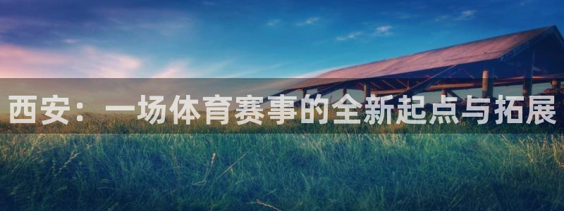 凯捷体育娱乐首页网站大全：西安：一场体育赛事的全新起点与拓展