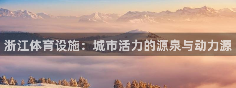 凯捷体育招商电话号码是多少号：浙江体育设施：城市活力的源泉与