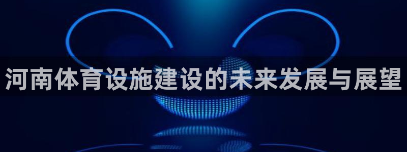 注册凯捷体育：河南体育设施建设的未来发展与展望