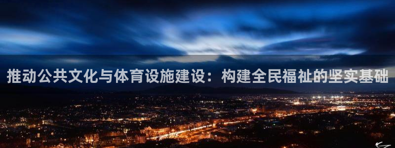 凯捷体育开户：推动公共文化与体育设施建设：构建全民福祉的坚实