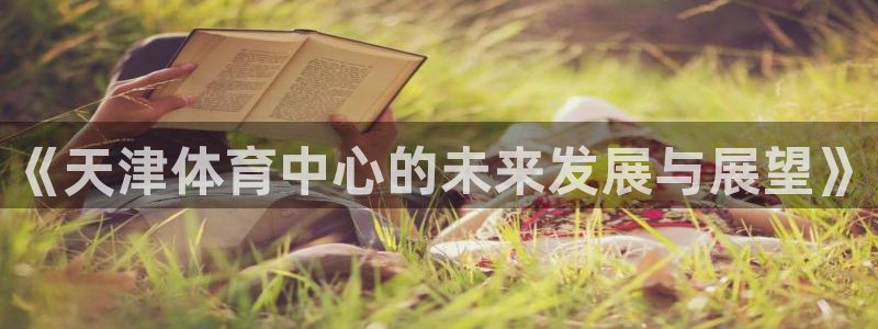 凯捷体育娱乐：《天津体育中心的未来发展与展望》