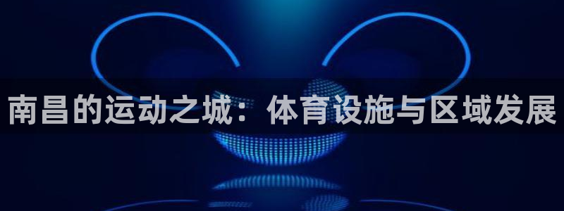 凯捷体育招商电话号码是多少啊：南昌的运动之城：体育设施与区域