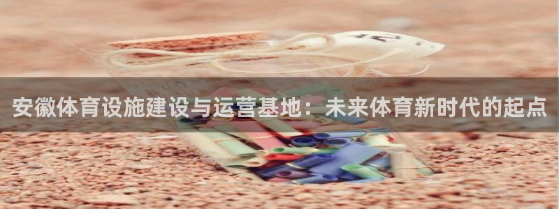 凯捷体育官方客服电话：安徽体育设施建设与运营基地：未来体育新 