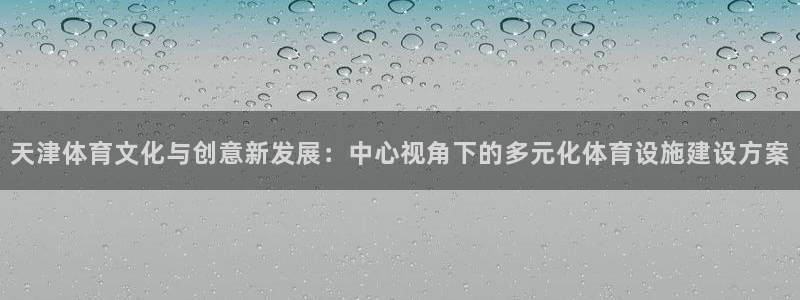 凯捷体育平台假的吗是真的吗：天津体育文化与创意新发展