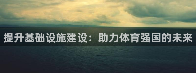 凯捷体育平台注册要钱吗是真的吗：提升基础设施建设：助