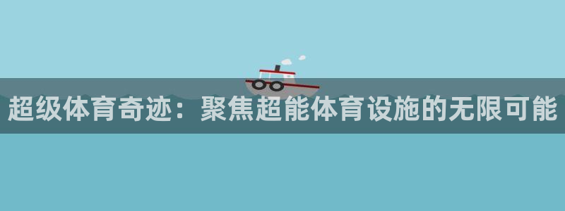 凯捷体育招商：超级体育奇迹：聚焦超能体育设施的无限可能