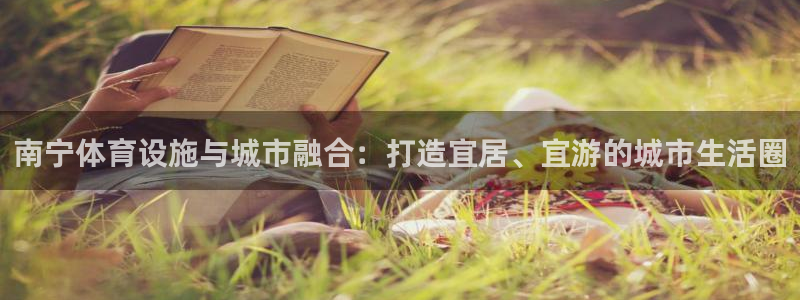 凯捷体育招商电话地址查询：南宁体育设施与城市融合：打造宜居、