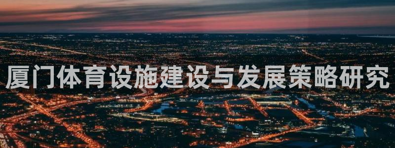 凯捷体育娱乐首页网站大全：厦门体育设施建设与发展策略研究 