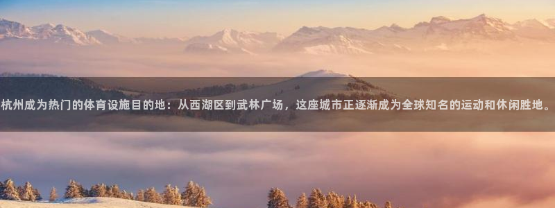 凯捷体育平台假的吗是真的吗吗：杭州成为热门的体育设施目的地：