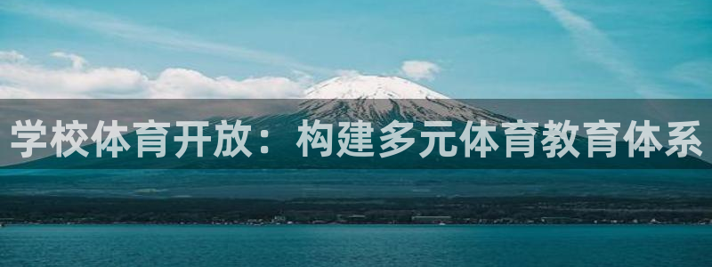 凯捷体育招商电话是多少啊：学校体育开放：构建多元体育教育体系 