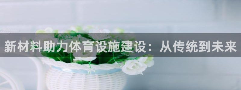 凯捷体育招商电话号码查询：新材料助力体育设施建设：从