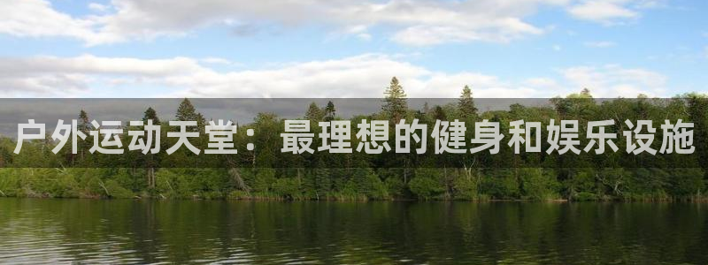 凯捷体育娱乐网站：户外运动天堂：最理想的健身和娱乐设施