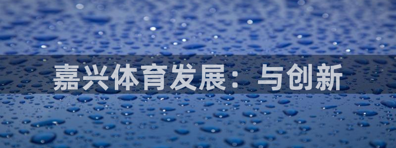 海南凯捷体育发展怎么样：嘉兴体育发展：与创新 