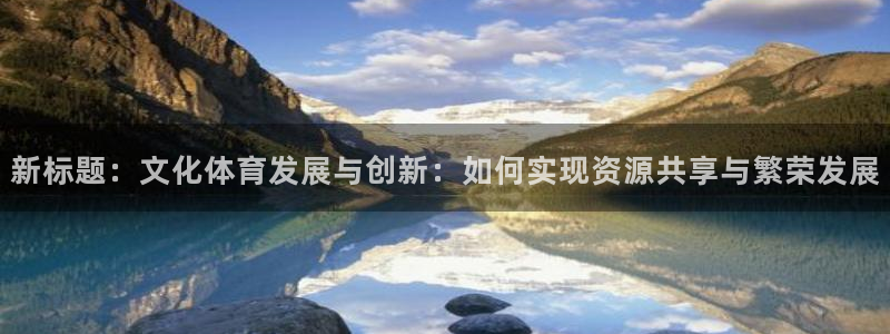 凯捷集团官网：新标题：文化体育发展与创新：如何实现资源共享与